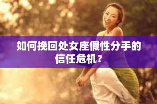 如何挽回处女座假性分手的信任危机？