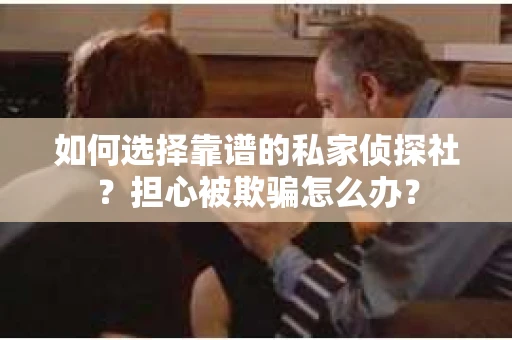 如何选择靠谱的私家侦探社？担心被欺骗怎么办？
