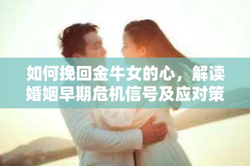 如何挽回金牛女的心，解读婚姻早期危机信号及应对策略