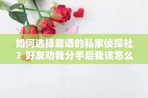如何选择靠谱的私家侦探社？好友劝我分手后我该怎么办？
