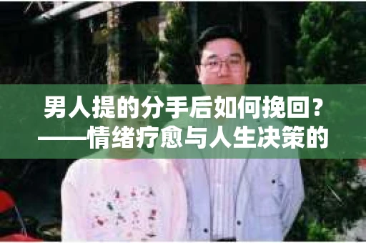 男人提的分手后如何挽回？——情绪疗愈与人生决策的干货指南