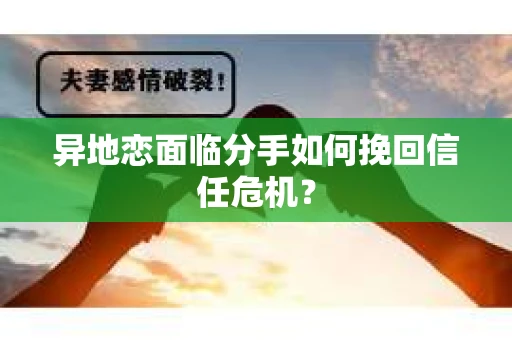 异地恋面临分手如何挽回信任危机? 异地恋面临分手如何挽回信任危机?