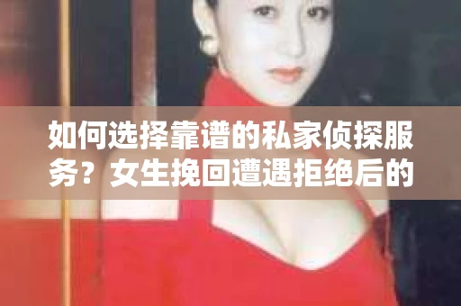 如何选择靠谱的私家侦探服务？女生挽回遭遇拒绝后的调查怎么办？