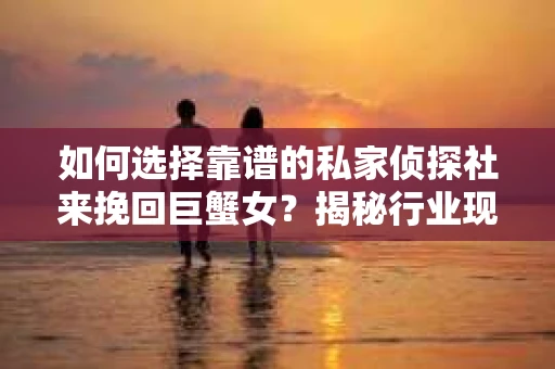 如何选择靠谱的私家侦探社来挽回巨蟹女？揭秘行业现状与陷阱，让你轻松避坑