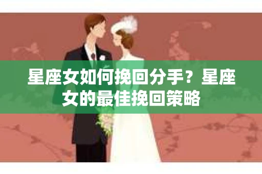 星座女如何挽回分手？星座女的最佳挽回策略