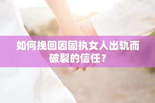 如何挽回因固执女人出轨而破裂的信任？