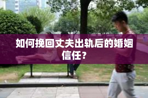 如何挽回丈夫出轨后的婚姻信任？