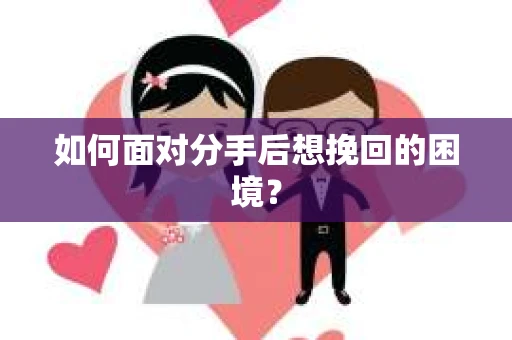 如何面对分手后想挽回的困境？