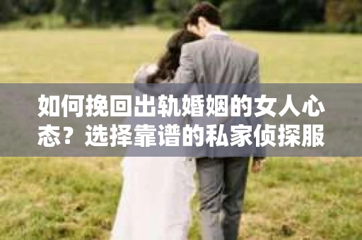 如何挽回出轨婚姻的女人心态？选择靠谱的私家侦探服务指南