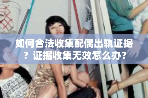 如何合法收集配偶出轨证据？证据收集无效怎么办？