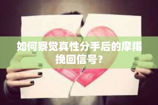 如何察觉真性分手后的摩羯挽回信号？