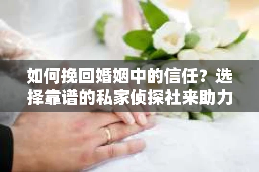 如何挽回婚姻中的信任？选择靠谱的私家侦探社来助力