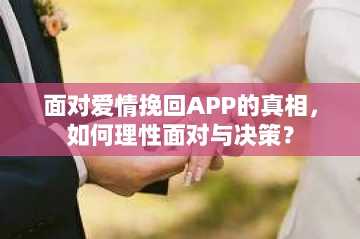 面对爱情挽回APP的真相，如何理性面对与决策？