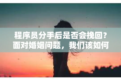 程序员分手后是否会挽回？面对婚姻问题，我们该如何应对？