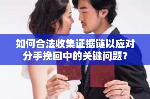 如何合法收集证据链以应对分手挽回中的关键问题? 如何合法收集证据链以应对分手挽回中的关键问题?
