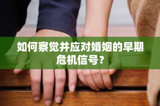 如何察觉并应对婚姻的早期危机信号？