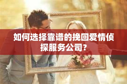 如何选择靠谱的挽回爱情侦探服务公司？