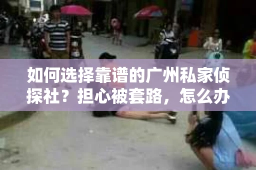 如何选择靠谱的广州私家侦探社？担心被套路，怎么办？