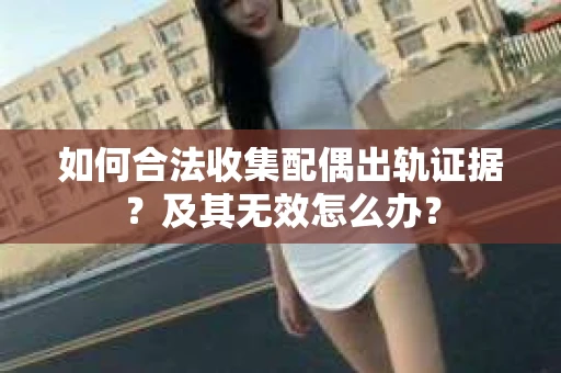 如何合法收集配偶出轨证据？及其无效怎么办？