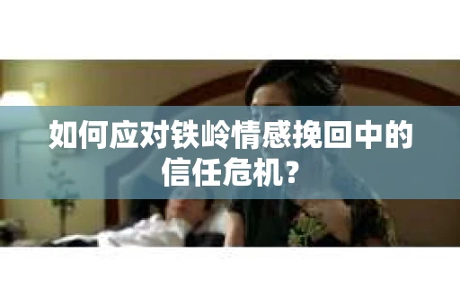 如何应对铁岭情感挽回中的信任危机? 如何应对铁岭情感挽回中的信任危机?