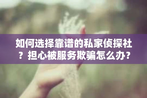 如何选择靠谱的私家侦探社？担心被服务欺骗怎么办？