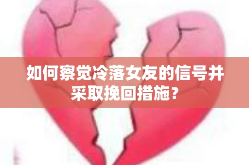 如何察觉冷落女友的信号并采取挽回措施？