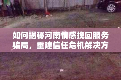 如何揭秘河南情感挽回服务骗局，重建信任危机解决方案？