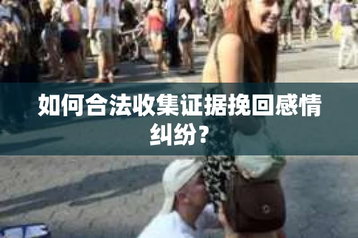 如何合法收集证据挽回感情纠纷？