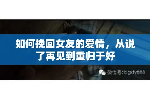 如何挽回女友的爱情，从说了再见到重归于好