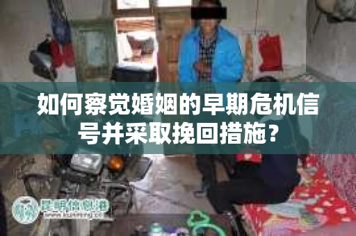 如何察觉婚姻的早期危机信号并采取挽回措施？