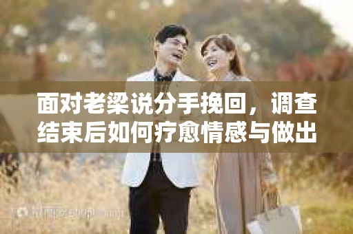 面对老梁说分手挽回，调查结束后如何疗愈情感与做出人生决策？