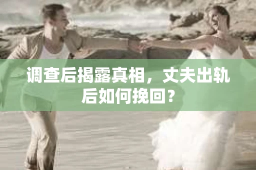 调查后揭露真相，丈夫出轨后如何挽回？