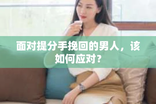 面对提分手挽回的男人，该如何应对？