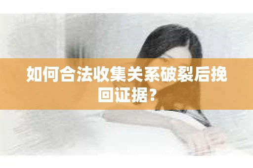 如何合法收集关系破裂后挽回证据？