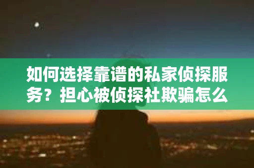 如何选择靠谱的私家侦探服务？担心被侦探社欺骗怎么办？