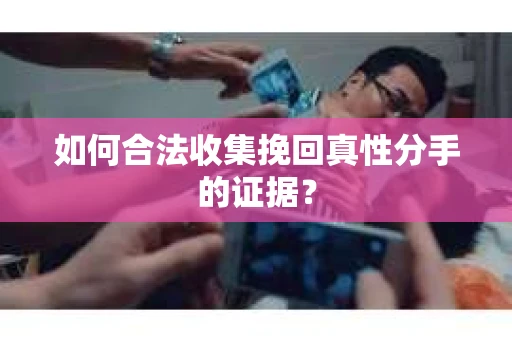 如何合法收集挽回真性分手的证据？