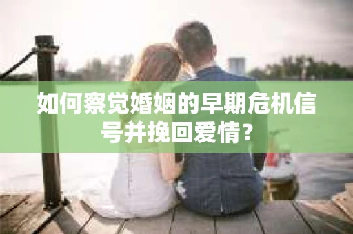 如何察觉婚姻的早期危机信号并挽回爱情? 如何察觉婚姻的早期危机信号并挽回爱情?