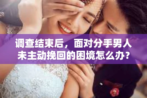 调查结束后，面对分手男人未主动挽回的困境怎么办？
