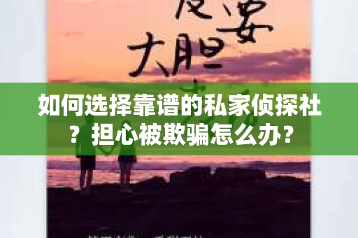 如何选择靠谱的私家侦探社？担心被欺骗怎么办？