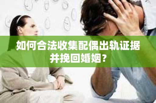如何合法收集配偶出轨证据并挽回婚姻？