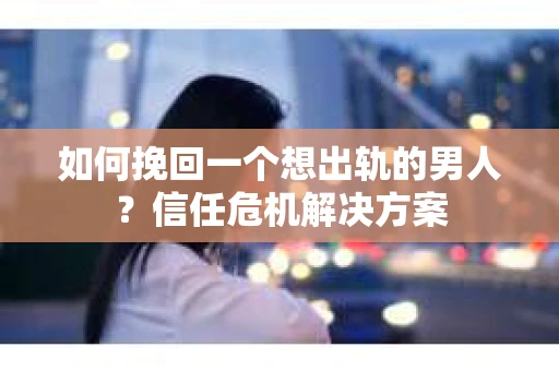 如何挽回一个想出轨的男人？信任危机解决方案