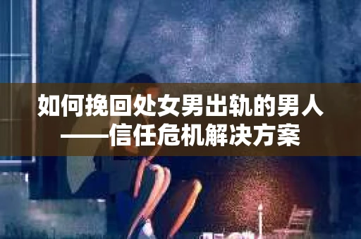 如何挽回处女男出轨的男人——信任危机解决方案