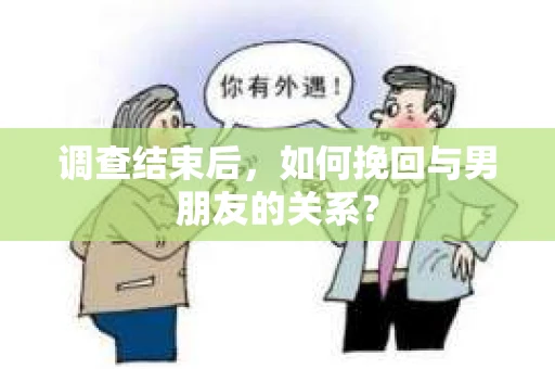调查结束后，如何挽回与男朋友的关系？