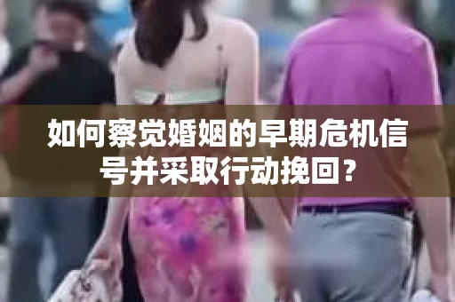 如何察觉婚姻的早期危机信号并采取行动挽回？