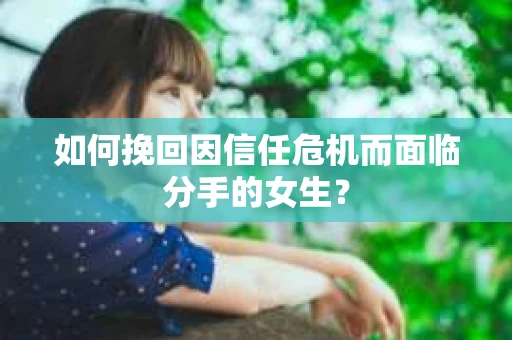 如何挽回因信任危机而面临分手的女生? 如何挽回因信任危机而面临分手的女生?