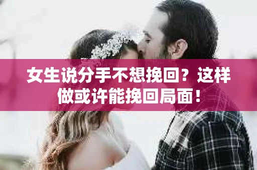 女生说分手不想挽回？这样做或许能挽回局面！