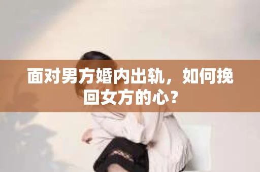 面对男方婚内出轨，如何挽回女方的心？