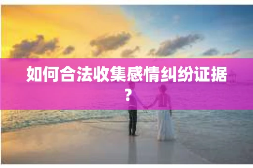 如何合法收集感情纠纷证据？