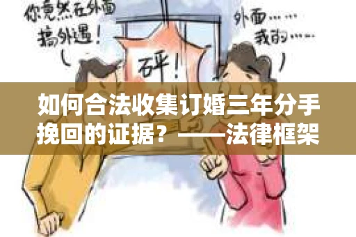 如何合法收集订婚三年分手挽回的证据？——法律框架下的有效证据收集方案