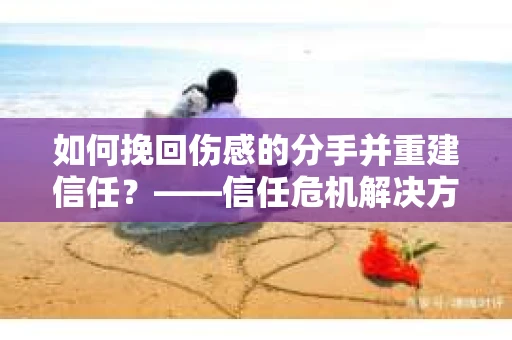 如何挽回伤感的分手并重建信任？——信任危机解决方案